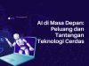 AI di Masa Depan: Peluang dan Tantangan Teknologi Cerdas